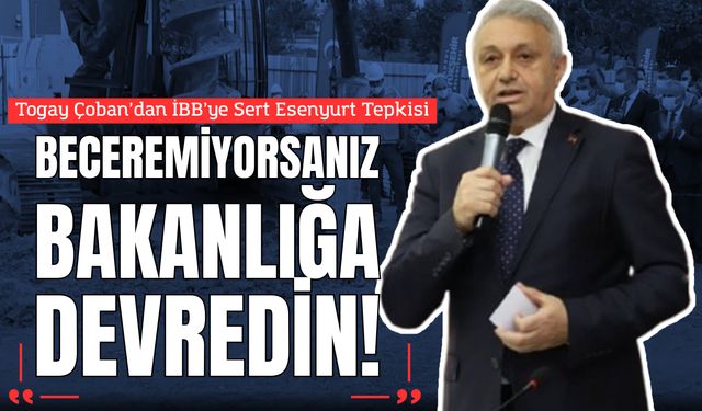 Togay Çoban’dan İBB’ye Sert Esenyurt Tepkisi: "Beceremiyorsanız Bakanlığa Devredin!"
