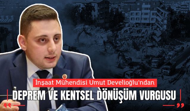İnşaat Mühendisi Umut Develioğlu’ndan Deprem ve Kentsel Dönüşüm Vurgusu