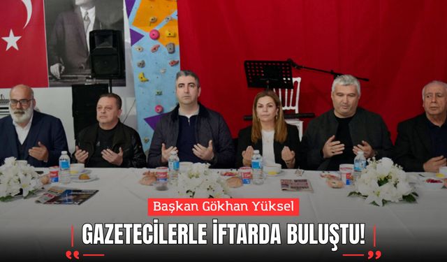 Başkan Gökhan Yüksel Gazetecilerle İftarda Buluştu!