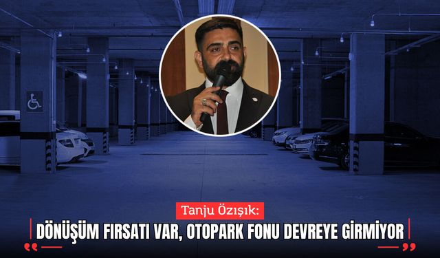 Özışık: “Dönüşüm fırsatı var, otopark fonu devreye girmiyor”