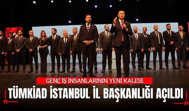 GENÇ İŞ İNSANLARININ YENİ KALESİ: TÜMKİAD’IN İSTANBUL İL BAŞKANLIĞI AÇILDI