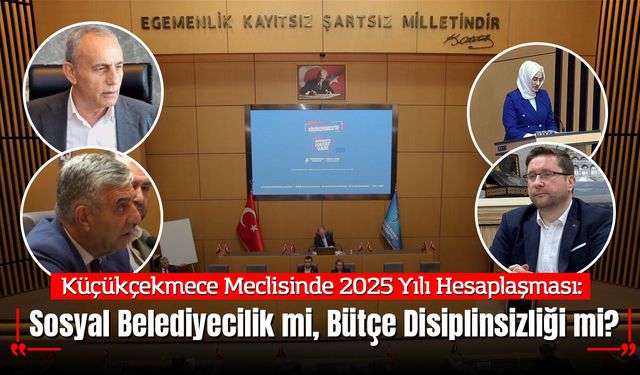 Küçükçekmece Meclisinde 2025 Yılı Hesaplaşması: Sosyal Belediyecilik mi, Bütçe Disiplinsizliği mi?