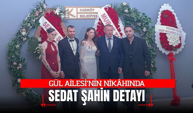 GÜL AİLESİ’NİN NİKÂHINDA SEDAT ŞAHİN DETAYI