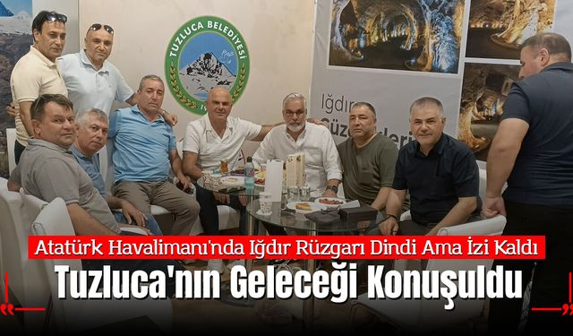 Atatürk Havalimanı'nda Iğdır Rüzgarı Dindi Ama İzi Kaldı: Tuzluca'nın Geleceği Konuşuldu