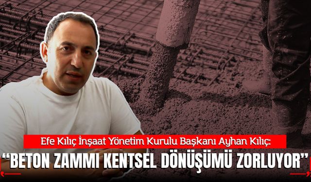 Efe Kılıç İnşaat Yönetim Kurulu Başkanı Ayhan Kılıç:  “Beton zammı kentsel dönüşümü zorluyor”