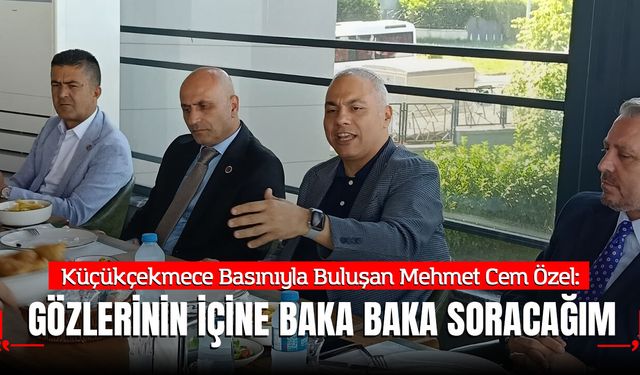 Küçükçekmece Basınıyla Buluşan Mehmet Cem Özel: "Gözlerinin içine baka baka soracağım"
