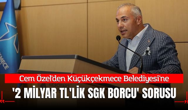 Cem Özel'den Küçükçekmece Belediyesi'ne '2 Milyar TL'lik SGK Borcu' Sorusu
