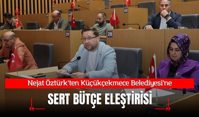 Nejat Öztürk'ten Küçükçekmece Belediyesi’ne Bütçe Eleştirisi
