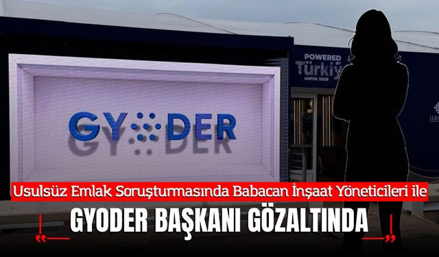 Usulsüz Emlak Soruşturmasında Babacan İnşaat Yöneticileri ve GYODER Başkanı Gözaltında