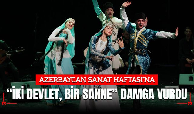 AZERBAYCAN SANAT HAFTASI’NA “İKİ DEVLET, BİR SAHNE” DAMGA VURDU