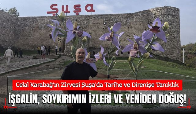 Karabağ’ın Zirvesi Şuşa’da Tarihe ve Direnişe Tanıklık: İşgalin, Soykırımın İzleri ve Yeniden Doğuş!
