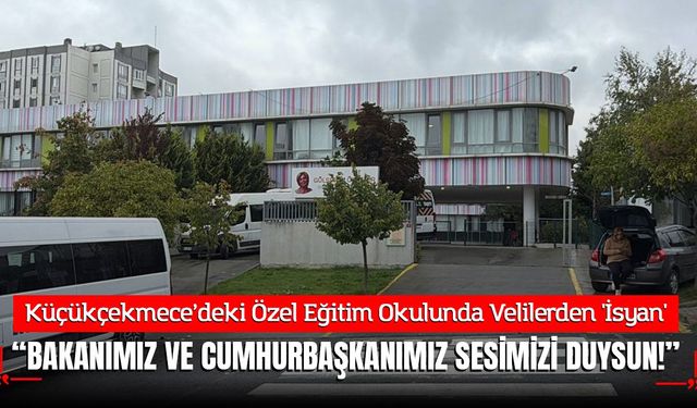 Küçükçekmece’deki Özel Eğitim Okulunda Velilerden 'İsyan': "Milli Eğitim Bakanı ve Cumhurbaşkanımız Sesimizi Duysun!"