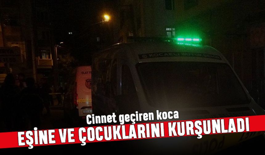 Kocaeli'de cinnet; Bir kişi eşi ve çocuklarına kurşun yağdırdı