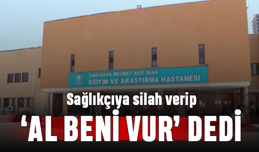 Şanlıurfa'da bir kişi sağlıkçıya 'silah vererek al beni vur' dedi