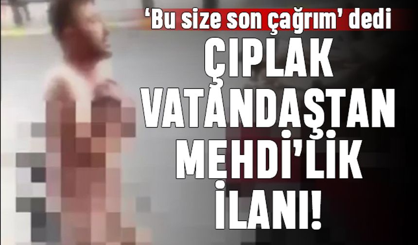 Kayseri'de ilginç anlar; Bir kişi çıplak dolaşarak 'ben Mehdi'yim' dedi