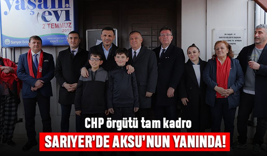 ‘CHP Örgütü tam kadro Sarıyer’de Aksu’nun yanında’