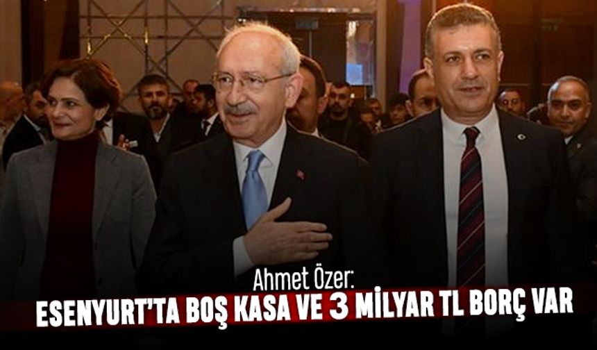 Ahmet Özer: Esenyurt'ta boş kasa ve 3 milyar TL borç var