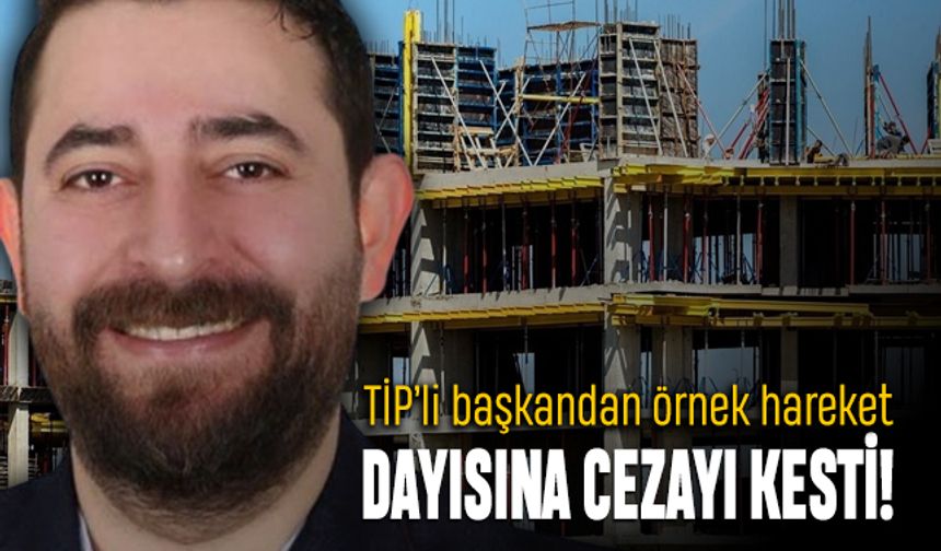 Hatay'da TİP'li başkan kendi dayısına cezayı kesti