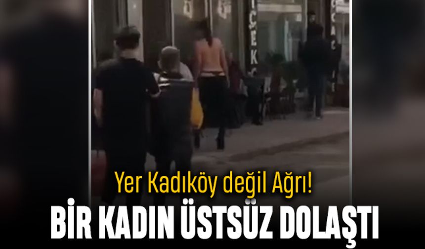 Yer Kadıköy değil Ağrı; Bir kadın üstsüz şekilde dolaştı