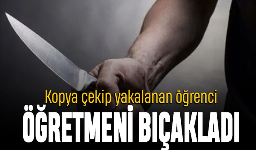 Yine öğretmene şiddet; Kopya çeken öğrenci öğretmeni bıçakladı