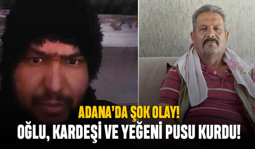 Adana'da bir kişiye oğlu, kardeşi ve yeğeni pusu kurup kurşun yağdırdı