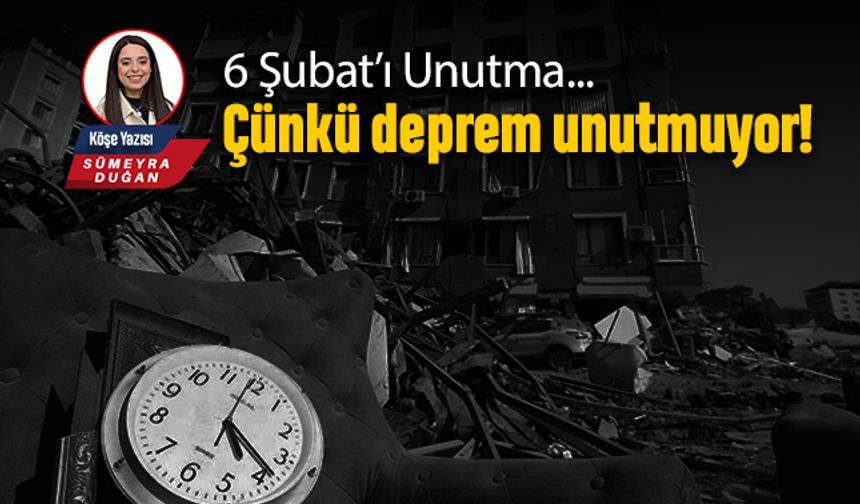 6 Şubat’ı Unutma! Çünkü deprem unutmuyor..