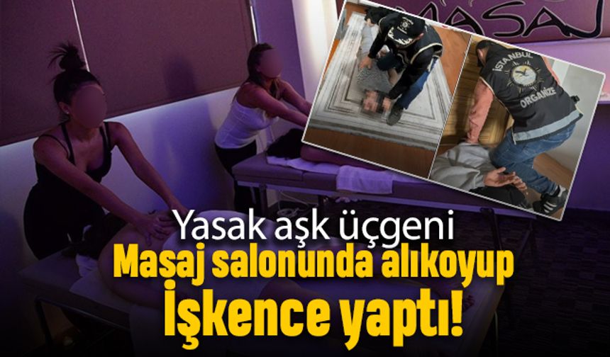 Yasak aşk üçgeni; Masaj salonunda alıkoyup işkence yaptı