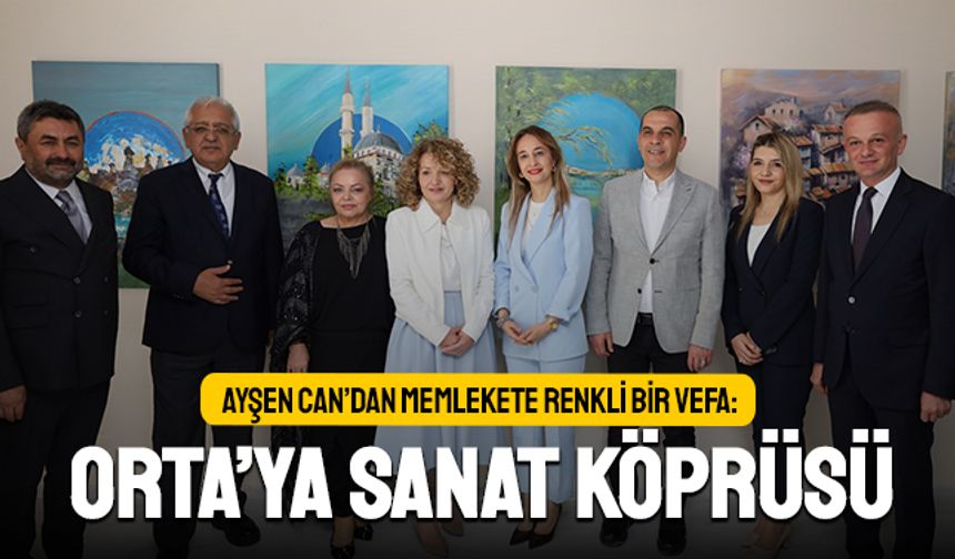 AYŞEN CAN’DAN MEMLEKETE RENKLİ BİR VEFA: ORTA’YA SANAT KÖPRÜSÜ