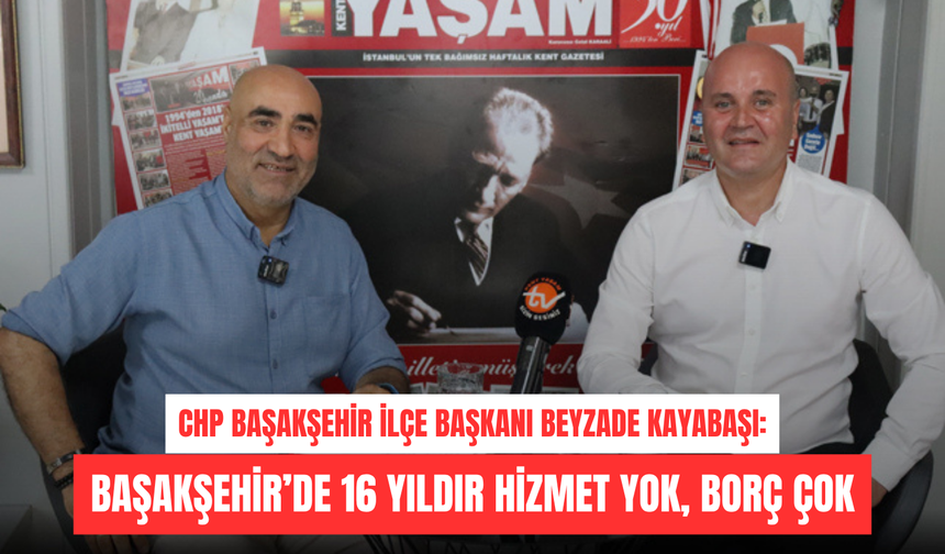 Beyzade Kayabaşı: Başakşehir’de 16 yıldır hizmet yok, borç çok