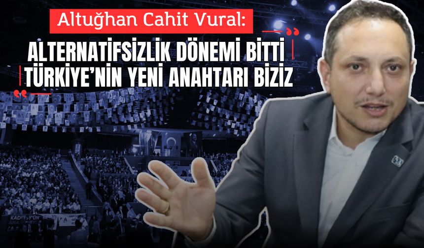 Altuğhan Cahit Vural: “Alternatifsizlik dönemi bitti. Türkiye’nin yeni anahtarı biziz.”