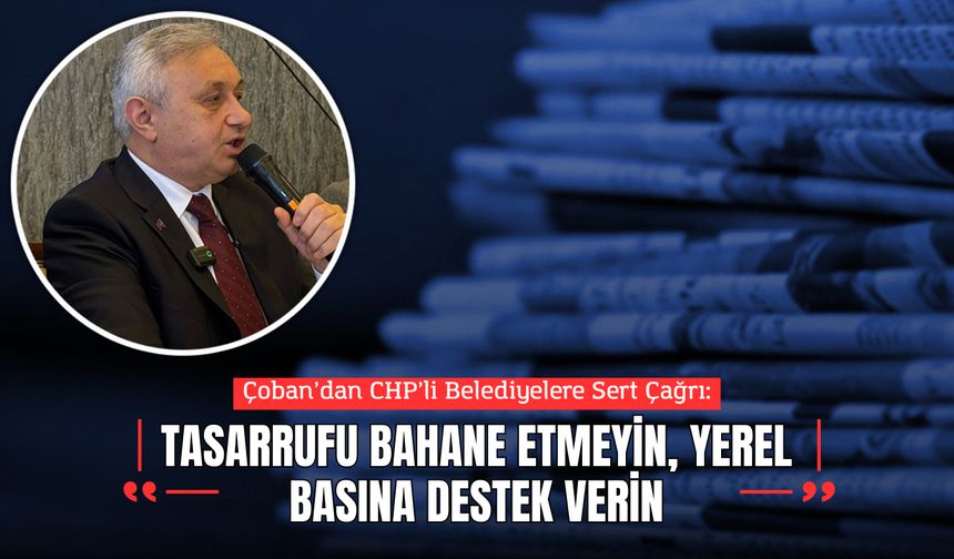 Çoban’dan CHP’li Belediyelere Sert Çağrı: “Tasarrufu Bahane Etmeyin, Yerel Basına Destek Verin”