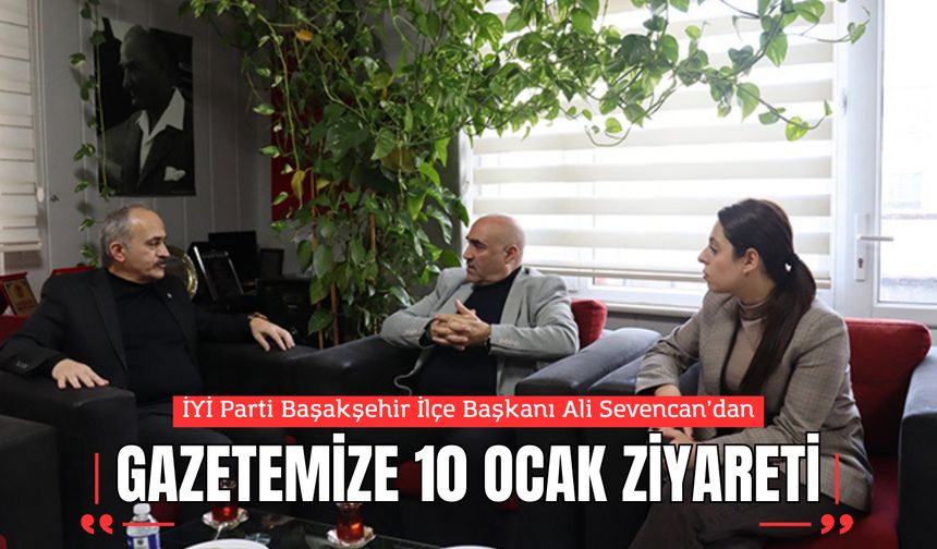İYİ Parti Başakşehir İlçe Başkanı Ali Sevencan’dan Yaşam Medya Grubu’na 10 Ocak Ziyareti