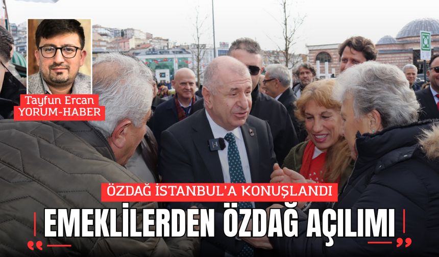 ÖZDAĞ İSTANBUL’A KONUŞLANDI: EMEKLİLERDEN ÖZDAĞ AÇILIMI