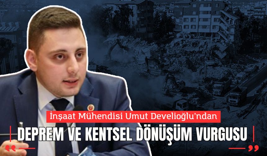 İnşaat Mühendisi Umut Develioğlu’ndan Deprem ve Kentsel Dönüşüm Vurgusu