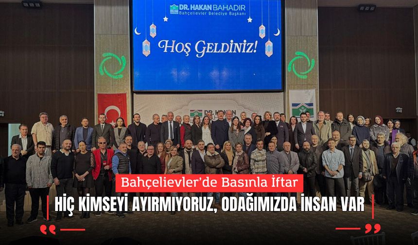 Bahçelievler’de Basınla İftar: “Hiç Kimseyi Ayırmıyoruz, Odağımızda İnsan Var”