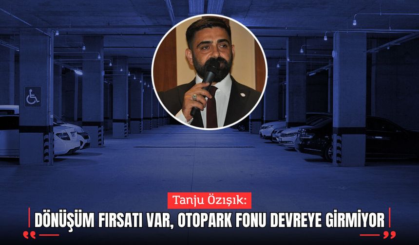 Özışık: “Dönüşüm fırsatı var, otopark fonu devreye girmiyor”