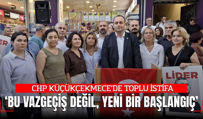CHP Küçükçekmece'de Toplu İstifa: "Bu Bir Vazgeçiş Değil, Yeni Bir Başlangıçtır"