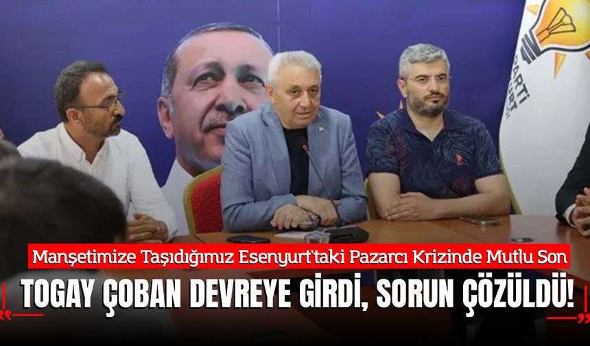 Manşetimize Taşıdığımız Esenyurt'taki Pazarcı Krizinde Mutlu Son: Togay Çoban Devreye Girdi, Sorun Çözüldü!