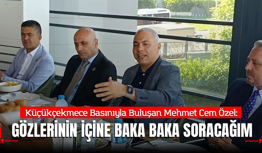 Küçükçekmece Basınıyla Buluşan Mehmet Cem Özel: "Gözlerinin içine baka baka soracağım"