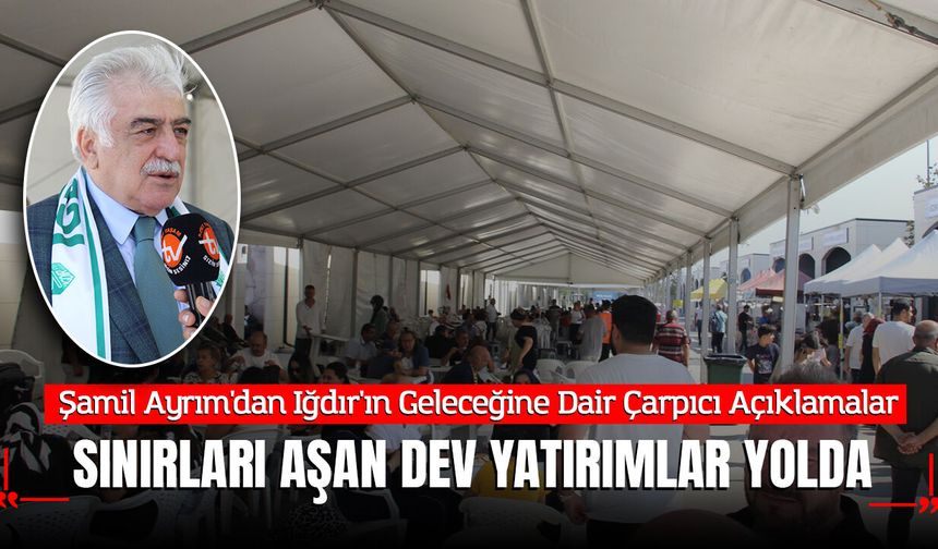 Şamil Ayrım'dan Iğdır'ın Geleceğine Dair Çarpıcı Açıklamalar: "Sınırları Aşan Dev Yatırımlar Yolda"