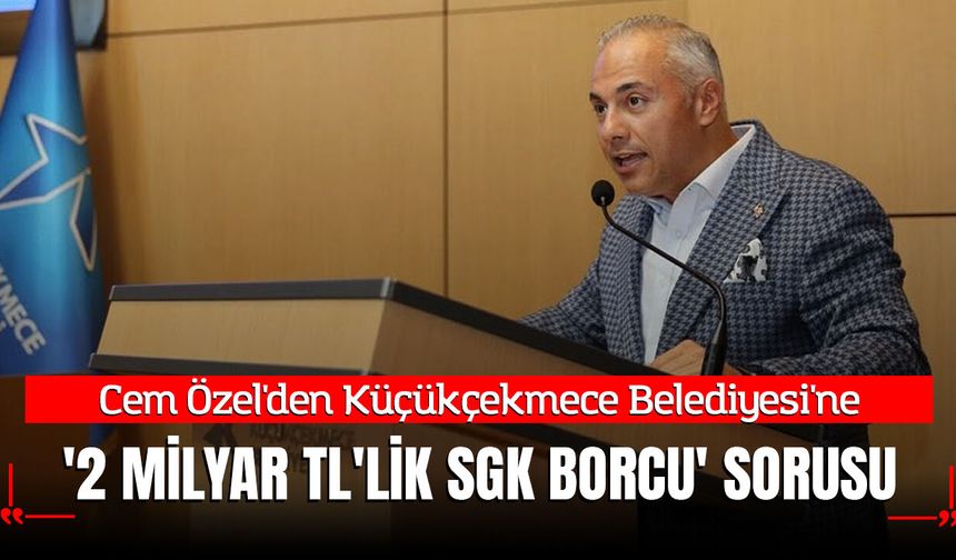 Cem Özel'den Küçükçekmece Belediyesi'ne '2 Milyar TL'lik SGK Borcu' Sorusu