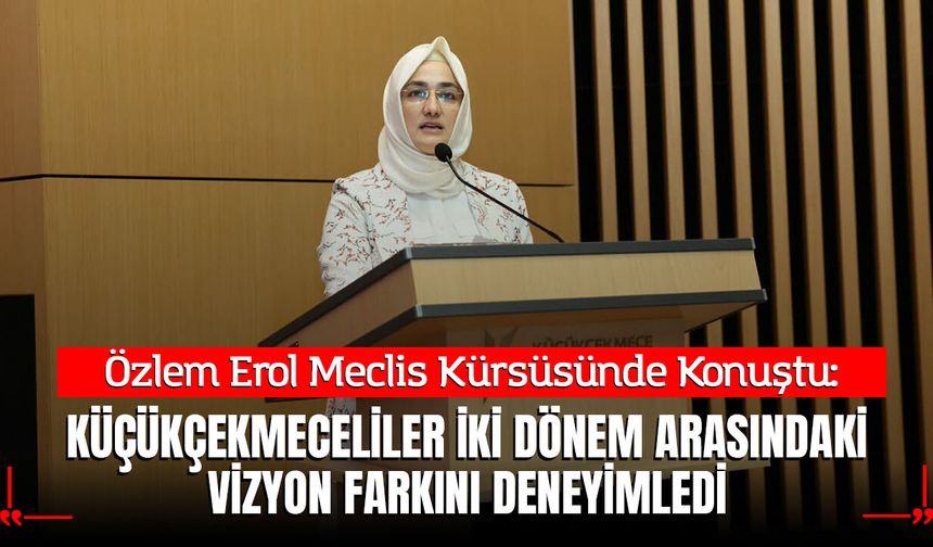 Özlem Erol: Küçükçekmeceliler İki Dönem Arasındaki Vizyon Farkını Deneyimledi