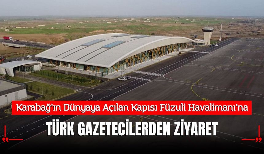 Karabağ’ın Dünyaya Açılan Kapısı Füzuli Havalimanı’na Türk Gazetecilerden Ziyaret