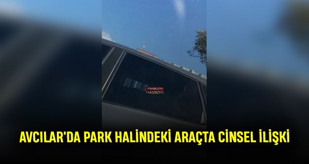 Avcılar'da Park halindeki araçta cinsel ilişki