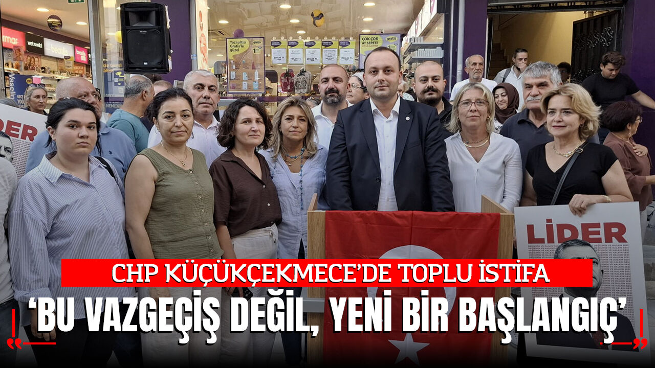 CHP Küçükçekmece'de Toplu İstifa: "Bu Bir Vazgeçiş Değil, Yeni Bir Başlangıçtır"