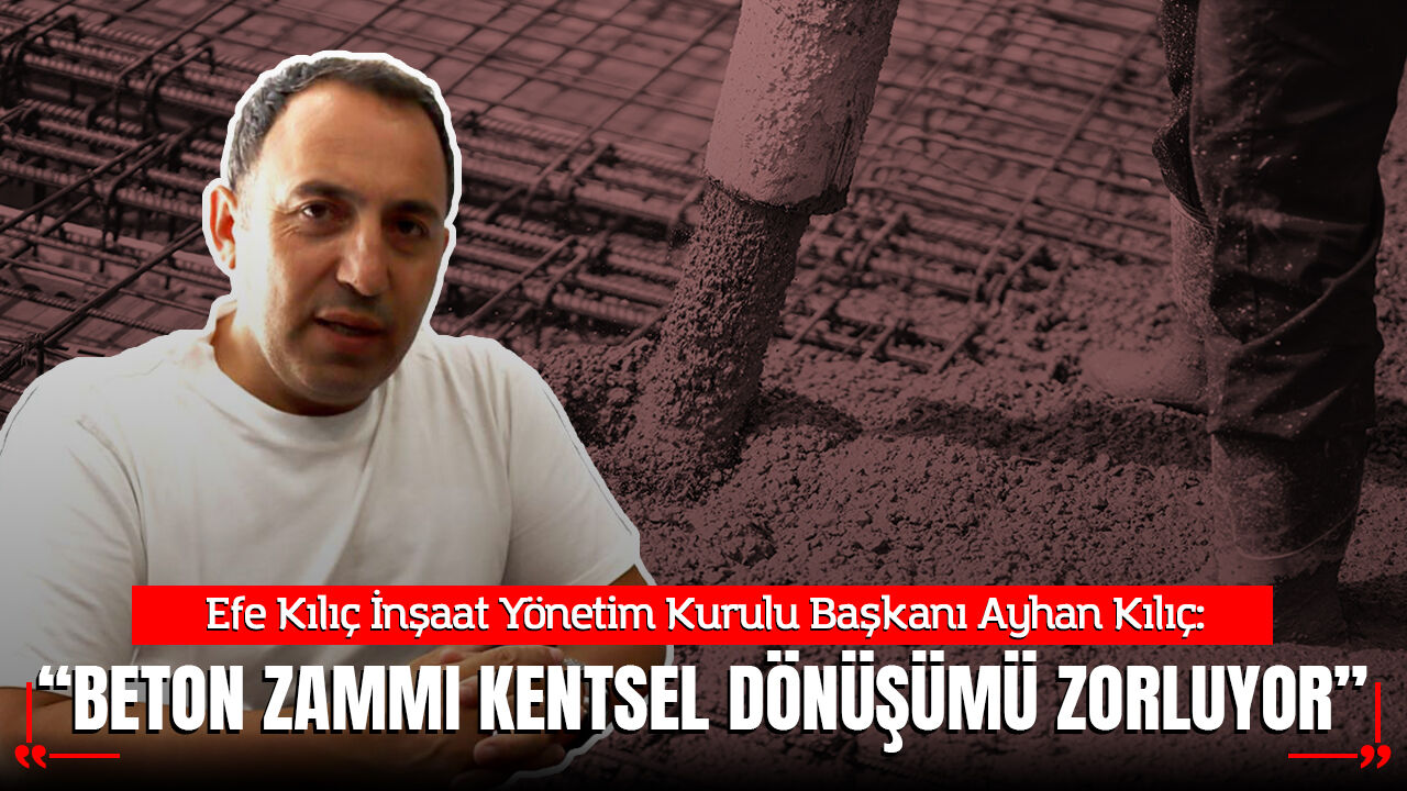 Efe Kılıç İnşaat Yönetim Kurulu Başkanı Ayhan Kılıç:  “Beton zammı kentsel dönüşümü zorluyor”