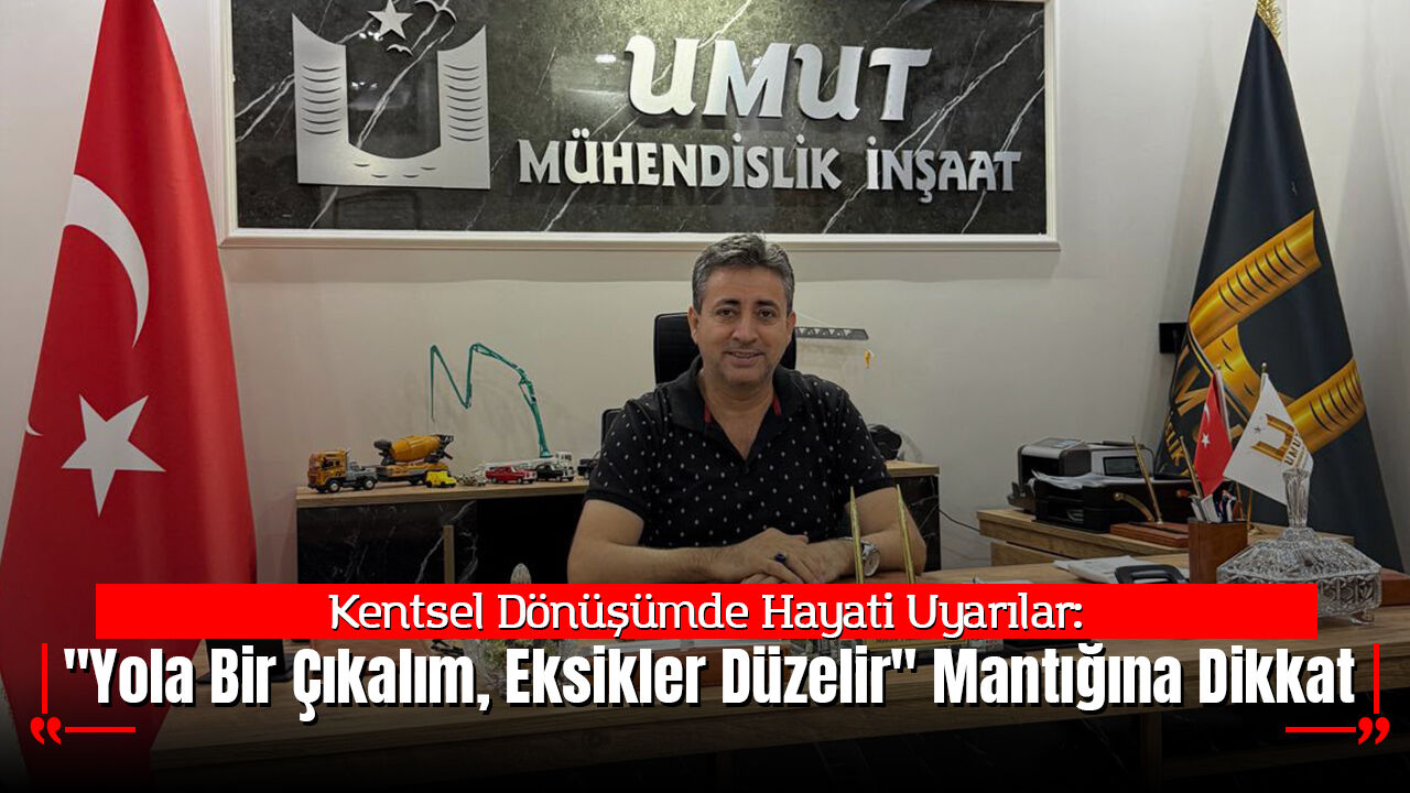 Kentsel Dönüşümde Hayati Uyarı:  "Yola Bir Çıkalım, Eksikler Düzelir" Mantığına Dikkat