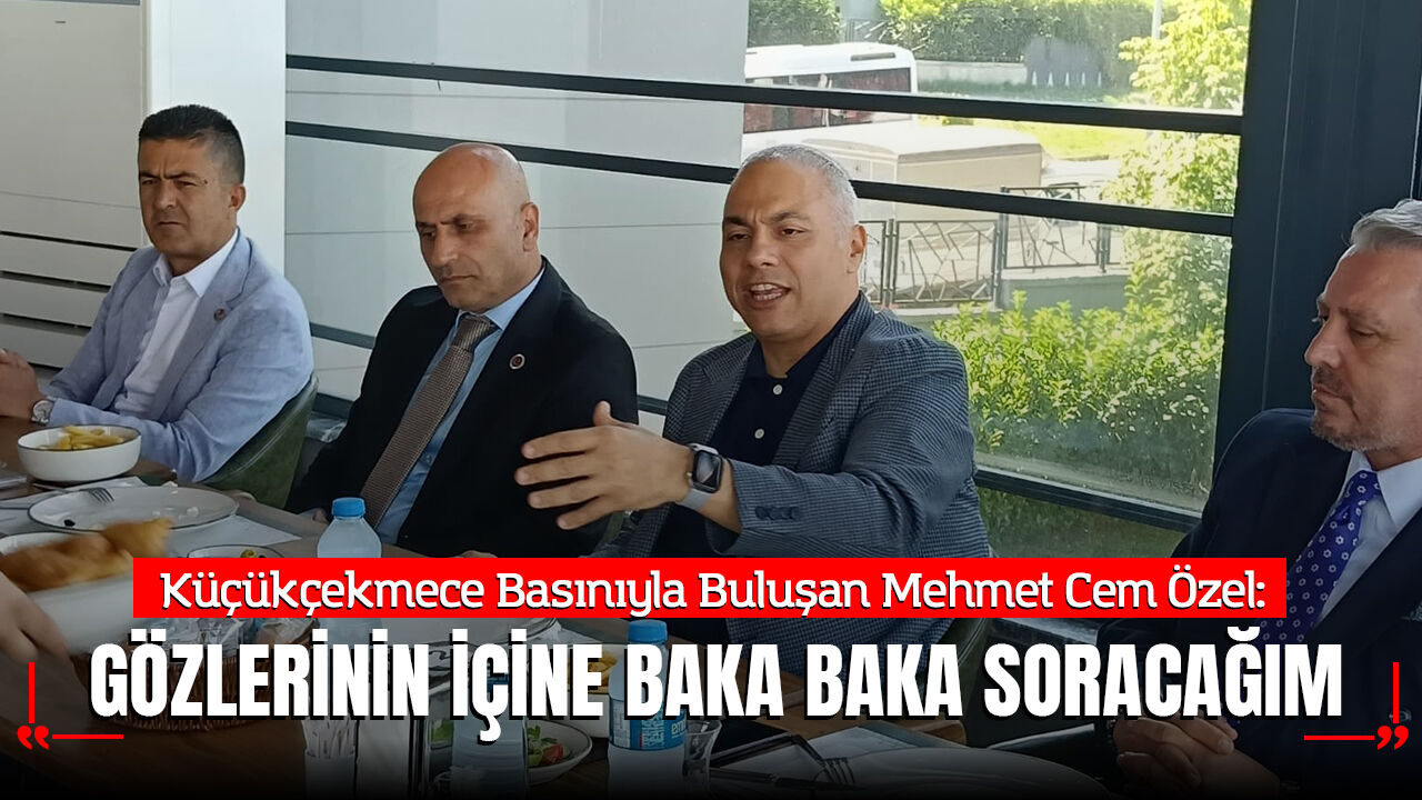 Küçükçekmece Basınıyla Buluşan Mehmet Cem Özel: "Gözlerinin içine baka baka soracağım"