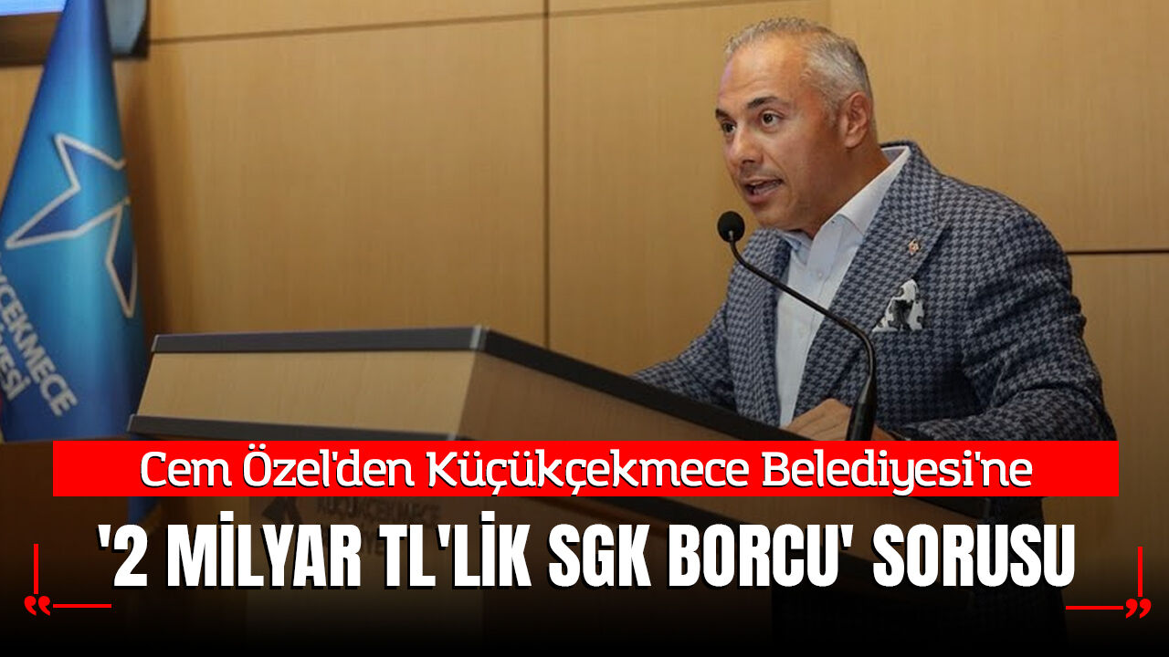 Cem Özel'den Küçükçekmece Belediyesi'ne '2 Milyar TL'lik SGK Borcu' Sorusu