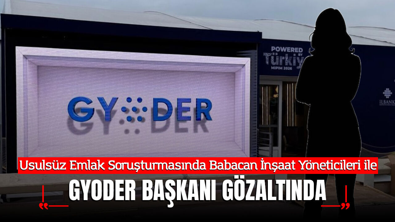Usulsüz Emlak Soruşturmasında Babacan İnşaat Yöneticileri ve GYODER Başkanı Gözaltında